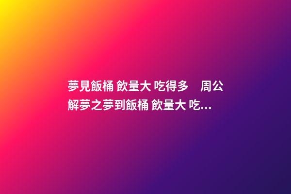 夢見飯桶 飲量大 吃得多　周公解夢之夢到飯桶 飲量大 吃得多